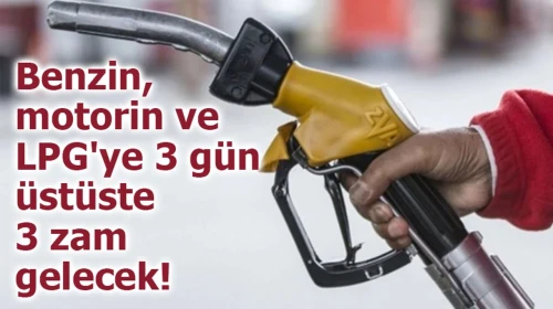 Benzin, motorin ve LPG'ye 3 gün üstüste 3 zam gelecek!